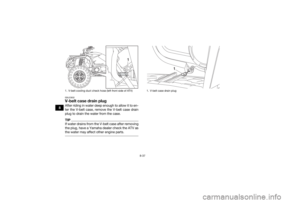 YAMAHA KODIAK 450 2019  Owners Manual 8-37
8
EBU23932V-belt case drain plugAfter riding in water deep enough to allow it to en-
ter the V-belt case, remove the V-belt case drain
plug to drain the water from the case.TIPIf water drains fro