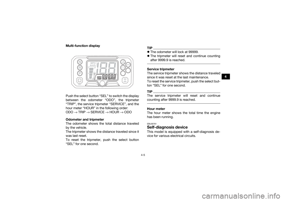 YAMAHA KODIAK 450 2019 Owners Guide 4-5
4
Multi-function display
Push the select button “SEL” to switch the display
between the odometer “ODO”, the tripmeter
“TRIP”, the service tripmeter “SERVICE”, and the
hour meter YAMAHA KODIAK 450 2019 Owners Guide 4-5
4
Multi-function display
Push the select button “SEL” to switch the display
between the odometer “ODO”, the tripmeter
“TRIP”, the service tripmeter “SERVICE”, and the
hour meter