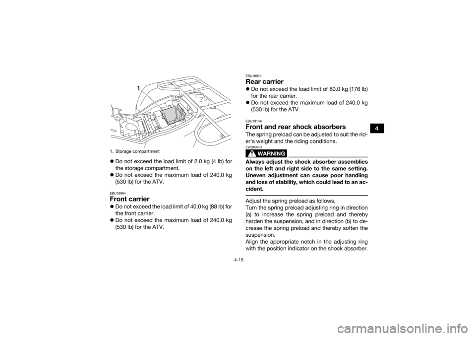 YAMAHA KODIAK 450 2019 Service Manual 4-15
4
Do not exceed the load limit of 2.0 kg (4 lb) for
the storage compartment.
Do not exceed the maximum load of 240.0 kg
(530 lb) for the ATV.
EBU18964Front carrierDo not exceed the loa YAMAHA KODIAK 450 2019 Service Manual 4-15
4
Do not exceed the load limit of 2.0 kg (4 lb) for
the storage compartment.
Do not exceed the maximum load of 240.0 kg
(530 lb) for the ATV.
EBU18964Front carrierDo not exceed the loa