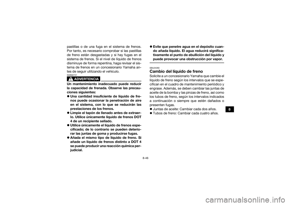 YAMAHA KODIAK 450 2019  Manuale de Empleo (in Spanish) 8-46
8
pastillas o de una fuga en el sistema de frenos.
Por tanto, es necesario comprobar si las pastillas
de freno están desgastadas y si hay fugas en el
sistema de frenos. Si el nivel de líquido d