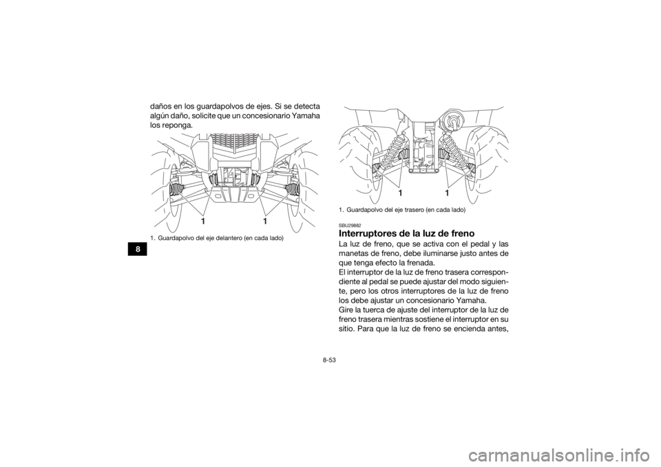 YAMAHA KODIAK 450 2019  Manuale de Empleo (in Spanish) 8-53
8daños en los guardapolvos de ejes. Si se detecta
algún daño, solicite que un concesionario Yamaha
los reponga.
SBU29882Interruptores de la luz de frenoLa luz de freno, que se activa con el pe
