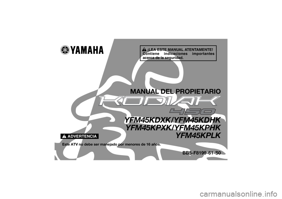 YAMAHA KODIAK 450 2019  Manuale de Empleo (in Spanish) ¡LEA ESTE MANUAL ATENTAMENTE!
Contiene indicaciones importantes 
acerca de la seguridad.
ADVERTENCIA
MANUAL DEL PROPIETARIO
YFM45KDXK/YFM45KDHK YFM45KPXK/YFM45KPHK
YFM45KPLK
Este ATV no debe ser mane