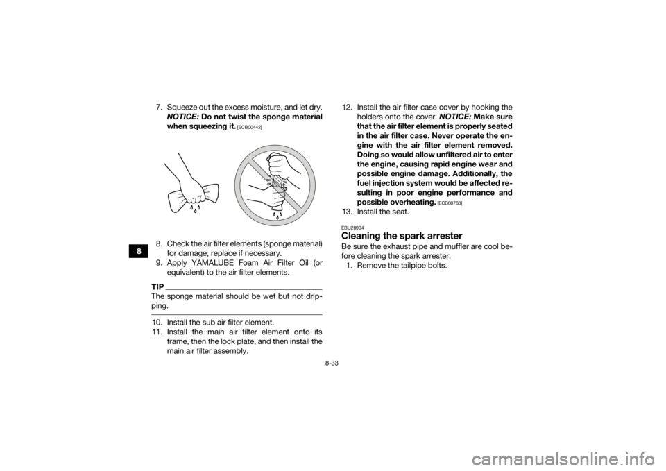 YAMAHA KODIAK 450 2018  Owners Manual 8-33
87. Squeeze out the excess moisture, and let dry.
NOTICE:  Do not twist the sponge material
when squeezing it.
 [ECB00442]
8. Check the air filter elements (sponge material) for damage, replace i