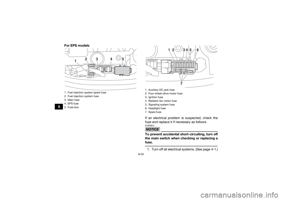 YAMAHA KODIAK 450 2018 Owners Manual 8-55
8For EPS models
If an electrical problem is suspected, check the
fuse and replace it if necessary as follows.
NOTICEECB00641To prevent accidental short-circuiting, turn off
the main switch when c YAMAHA KODIAK 450 2018 Owners Manual 8-55
8For EPS models
If an electrical problem is suspected, check the
fuse and replace it if necessary as follows.
NOTICEECB00641To prevent accidental short-circuiting, turn off
the main switch when c