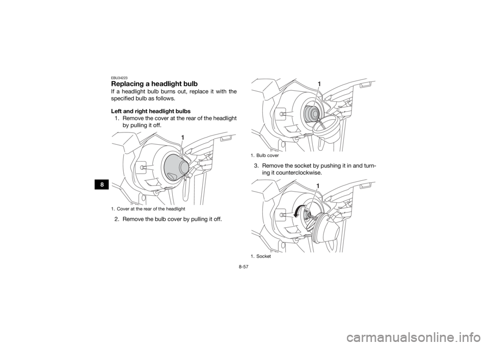 YAMAHA KODIAK 450 2018 Owners Manual 8-57
8
EBU34223Replacing a headlight bulbIf a headlight bulb burns out, replace it with the
specified bulb as follows.
Left and right headlight bulbs1. Remove the cover at the rear of the headlight by YAMAHA KODIAK 450 2018 Owners Manual 8-57
8
EBU34223Replacing a headlight bulbIf a headlight bulb burns out, replace it with the
specified bulb as follows.
Left and right headlight bulbs1. Remove the cover at the rear of the headlight by