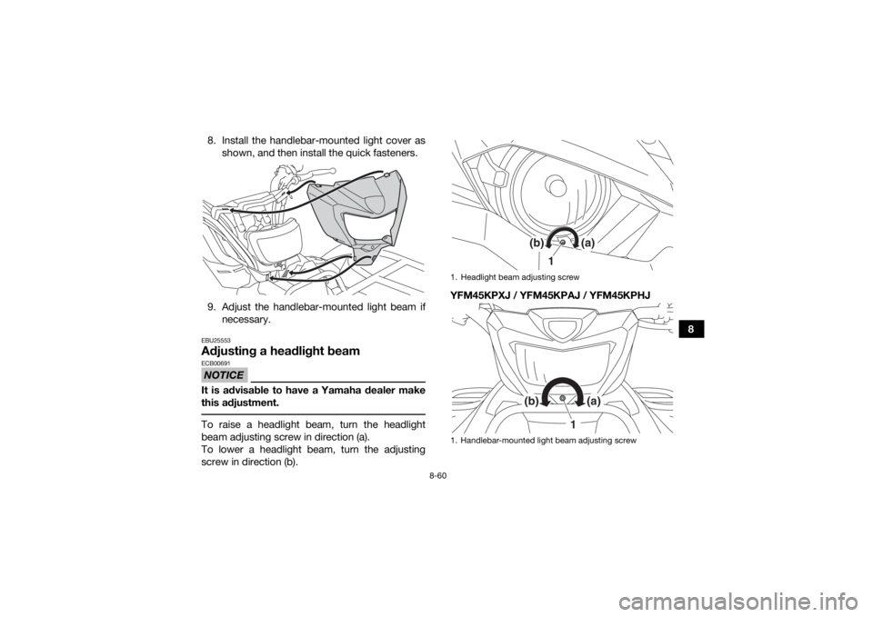 YAMAHA KODIAK 450 2018 Owners Manual 8-60
8
8. Install the handlebar-mounted light cover as
shown, and then install the quick fasteners.
9. Adjust the handlebar-mounted light beam if necessary.
EBU25553Adjusting a headlight beamNOTICEECB YAMAHA KODIAK 450 2018 Owners Manual 8-60
8
8. Install the handlebar-mounted light cover as
shown, and then install the quick fasteners.
9. Adjust the handlebar-mounted light beam if necessary.
EBU25553Adjusting a headlight beamNOTICEECB