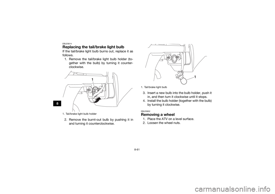 YAMAHA KODIAK 450 2018 Owners Manual 8-61
8
EBU25614Replacing the tail/brake light bulbIf the tail/brake light bulb burns out, replace it as
follows.1. Remove the tail/brake light bulb holder (to- gether with the bulb) by turning it coun YAMAHA KODIAK 450 2018 Owners Manual 8-61
8
EBU25614Replacing the tail/brake light bulbIf the tail/brake light bulb burns out, replace it as
follows.1. Remove the tail/brake light bulb holder (to- gether with the bulb) by turning it coun