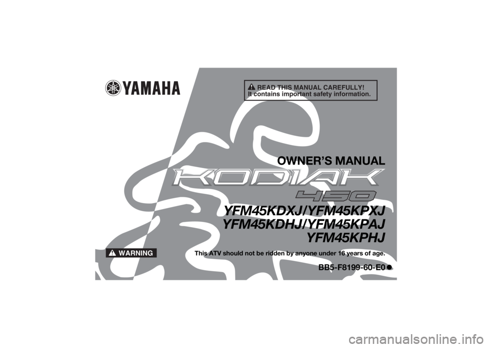 YAMAHA KODIAK 450 2018 Owners Manual READ THIS MANUAL CAREFULLY!
It contains important safety information.
WARNING
OWNER’S MANUAL
YFM45KDXJ/YFM45KPXJ
YFM45KDHJ/YFM45KPAJ YFM45KPHJ
This ATV should not be ridden by anyone under 16 years YAMAHA KODIAK 450 2018 Owners Manual READ THIS MANUAL CAREFULLY!
It contains important safety information.
WARNING
OWNER’S MANUAL
YFM45KDXJ/YFM45KPXJ
YFM45KDHJ/YFM45KPAJ YFM45KPHJ
This ATV should not be ridden by anyone under 16 years