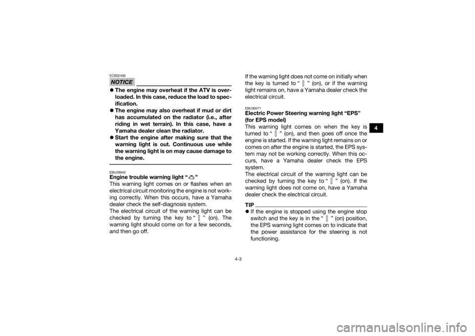 YAMAHA KODIAK 450 2018  Owners Manual 4-3
4
NOTICEECB02400The engine may overheat if the ATV is over-
loaded. In this case, reduce the load to spec-
ification.
 The engine may also overheat if mud or dirt
has accumulated on the radi