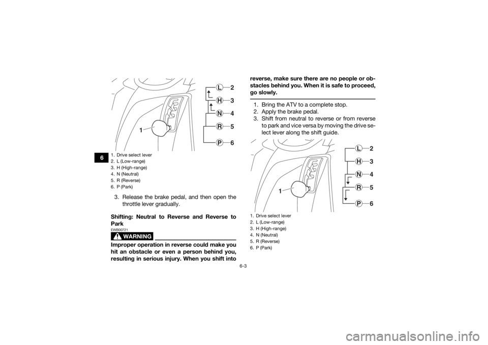 YAMAHA KODIAK 450 2018 Workshop Manual 6-3
63. Release the brake pedal, and then open thethrottle lever gradually.
Shifting: Neutral to Reverse and Reverse to
Park
WARNING
EWB00721Improper operation in reverse could make you
hit an obstacl YAMAHA KODIAK 450 2018 Workshop Manual 6-3
63. Release the brake pedal, and then open thethrottle lever gradually.
Shifting: Neutral to Reverse and Reverse to
Park
WARNING
EWB00721Improper operation in reverse could make you
hit an obstacl
