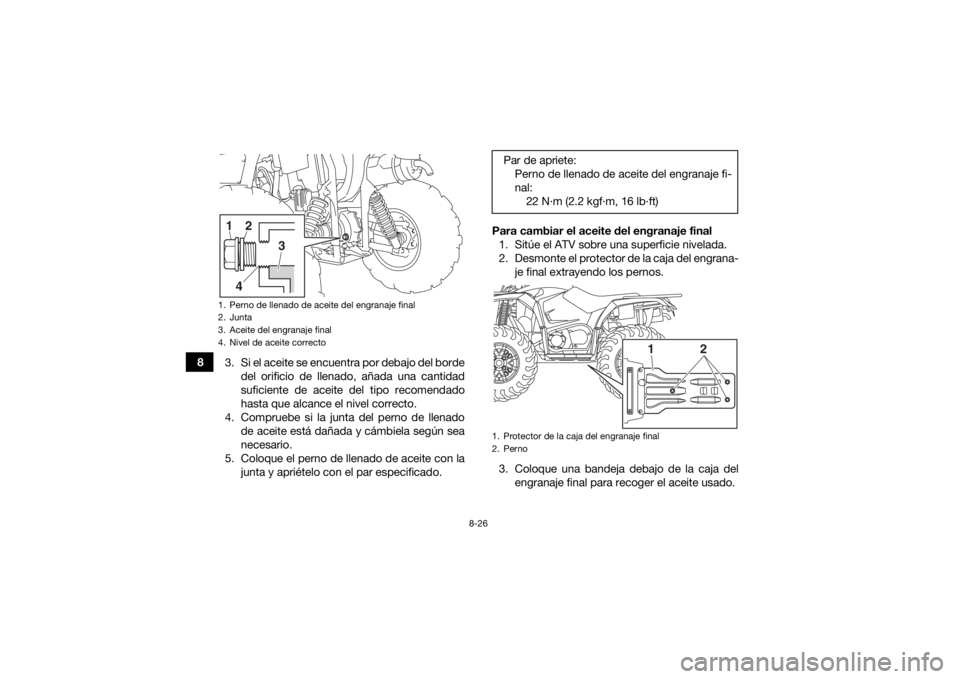 YAMAHA KODIAK 450 2018  Manuale de Empleo (in Spanish) 8-26
83. Si el aceite se encuentra por debajo del borde
del orificio de llenado, añada una cantidad
suficiente de aceite del tipo recomendado
hasta que alcance el nivel correcto.
4. Compruebe si la j