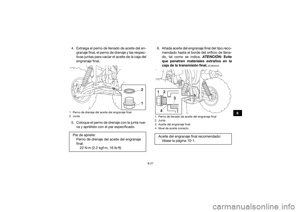 YAMAHA KODIAK 450 2018  Manuale de Empleo (in Spanish) 8-27
8
4. Extraiga el perno de llenado de aceite del en-
granaje final, el perno de drenaje y las respec-
tivas juntas para vaciar el aceite de la caja del
engranaje final.
5. Coloque el perno de dren