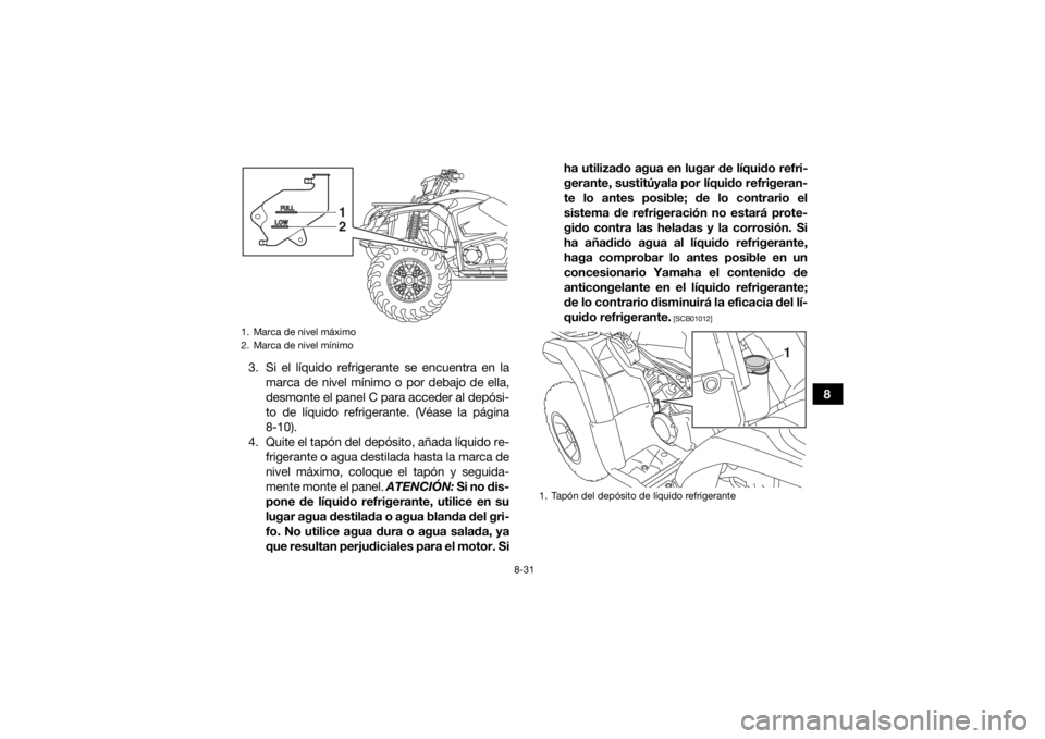 YAMAHA KODIAK 450 2018  Manuale de Empleo (in Spanish) 8-31
8
3. Si el líquido refrigerante se encuentra en la
marca de nivel mínimo o por debajo de ella,
desmonte el panel C para acceder al depósi-
to de líquido refrigerante. (Véase la página
8-10)