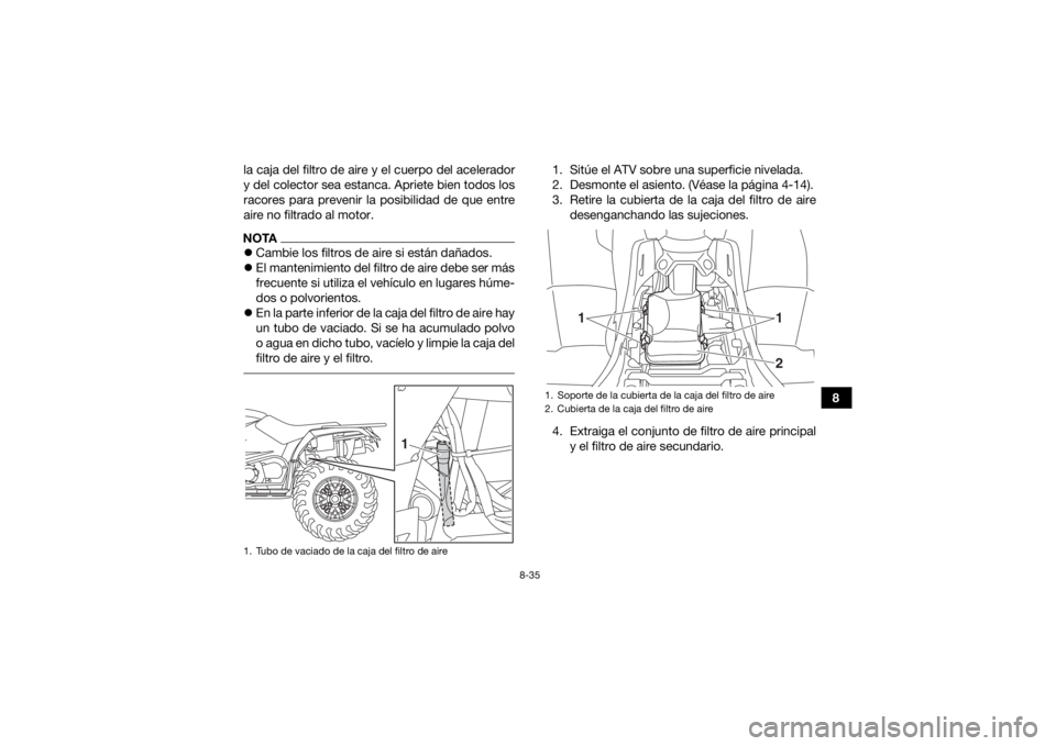 YAMAHA KODIAK 450 2018  Manuale de Empleo (in Spanish) 8-35
8
la caja del filtro de aire y el cuerpo del acelerador
y del colector sea estanca. Apriete bien todos los
racores para prevenir la posibilidad de que entre
aire no filtrado al motor.
NOTA
Cam