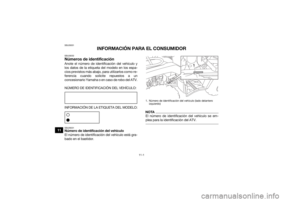 YAMAHA KODIAK 450 2018 Manuale de Empleo (in Spanish) 11-1
11
SBU26001
INFORMACIÓN PARA EL CONSUMIDOR
SBU28202Números de identificaciónAnote el número de identificación del vehículo y
los datos de la etiqueta del modelo en los espa-
cios previstos YAMAHA KODIAK 450 2018 Manuale de Empleo (in Spanish) 11-1
11
SBU26001
INFORMACIÓN PARA EL CONSUMIDOR
SBU28202Números de identificaciónAnote el número de identificación del vehículo y
los datos de la etiqueta del modelo en los espa-
cios previstos