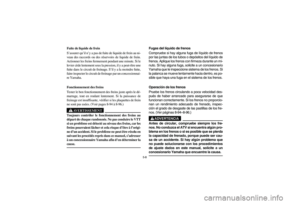 YAMAHA KODIAK 450 2006  Manuale de Empleo (in Spanish) 5-8
Fuite de liquide de frein 
S’assurer qu’il n’y a pas de fuite de liquide de frein au ni-
veau des raccords ou des réservoirs de liquide de frein.
Actionner les freins fermement pendant une 