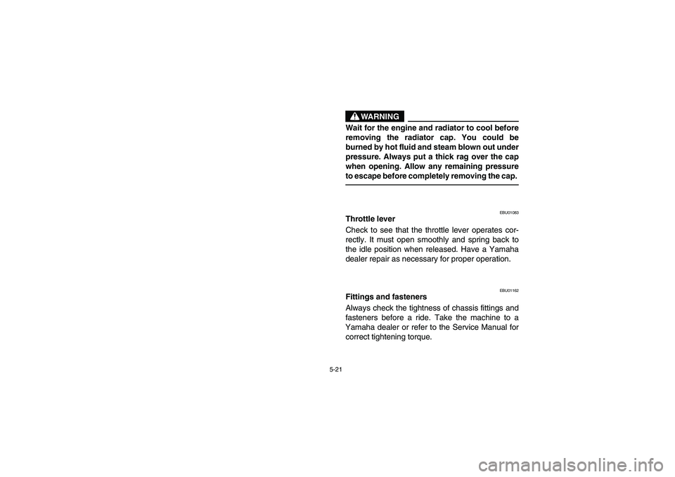 YAMAHA KODIAK 450 2006  Owners Manual 5-21
WARNING
_ Wait for the engine and radiator to cool before
removing the radiator cap. You could be
burned by hot fluid and steam blown out under
pressure. Always put a thick rag over the cap
when 