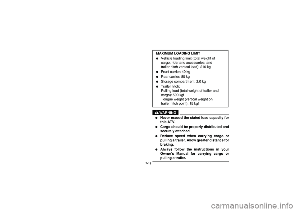 YAMAHA KODIAK 450 2006  Manuale de Empleo (in Spanish) 7-19
WARNING
_ 
Never exceed the stated load capacity for
this ATV. 

Cargo should be properly distributed and
securely attached. 

Reduce speed when carrying cargo or
pulling a trailer. Allow grea