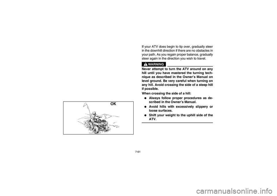 YAMAHA KODIAK 450 2006 Manuale de Empleo (in Spanish) 7-61
If your ATV does begin to tip over, gradually steer
in the downhill direction if there are no obstacles in
your path. As you regain proper balance, gradually
steer again in the direction you wish YAMAHA KODIAK 450 2006 Manuale de Empleo (in Spanish) 7-61
If your ATV does begin to tip over, gradually steer
in the downhill direction if there are no obstacles in
your path. As you regain proper balance, gradually
steer again in the direction you wish