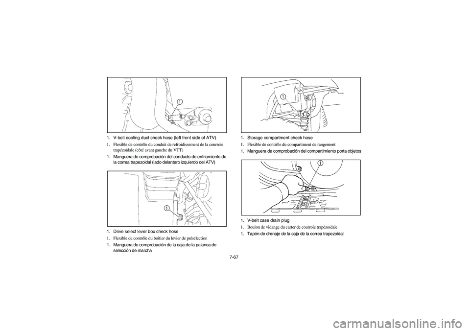 YAMAHA KODIAK 450 2006 Manuale de Empleo (in Spanish) 7-67 1. V-belt cooling duct check hose (left front side of ATV)
1. Flexible de contrôle du conduit de refroidissement de la courroie
trapézoïdale (côté avant gauche du VTT)
1. Manguera de compro YAMAHA KODIAK 450 2006 Manuale de Empleo (in Spanish) 7-67 1. V-belt cooling duct check hose (left front side of ATV)
1. Flexible de contrôle du conduit de refroidissement de la courroie
trapézoïdale (côté avant gauche du VTT)
1. Manguera de compro