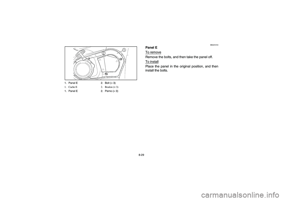 YAMAHA KODIAK 450 2006 Manuale de Empleo (in Spanish) 8-29 1. Panel E 2. Bolt (× 3)
1. Cache E 2. Boulon (× 3)
1. Panel E 2. Perno (× 3)
EBU01013
Panel E
To removeRemove the bolts, and then take the panel off.
To installPlace the panel in the original YAMAHA KODIAK 450 2006 Manuale de Empleo (in Spanish) 8-29 1. Panel E 2. Bolt (× 3)
1. Cache E 2. Boulon (× 3)
1. Panel E 2. Perno (× 3)
EBU01013
Panel E
To removeRemove the bolts, and then take the panel off.
To installPlace the panel in the original