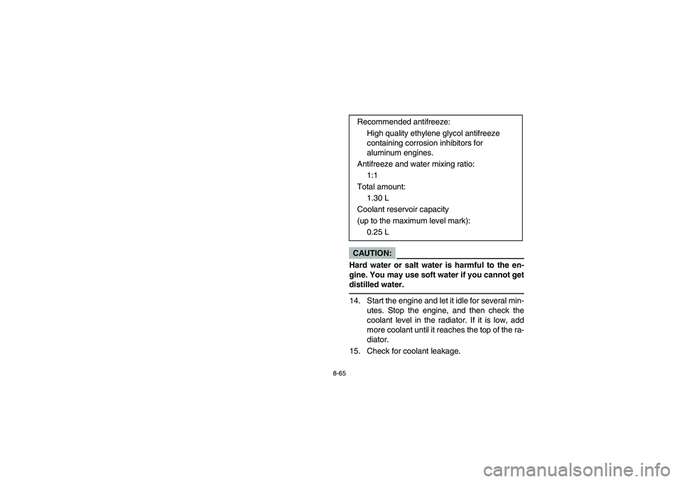 YAMAHA KODIAK 450 2006 User Guide 8-65
CAUTION:_ Hard water or salt water is harmful to the en-
gine. You may use soft water if you cannot get
distilled water. _14. Start the engine and let it idle for several min-
utes. Stop the engi