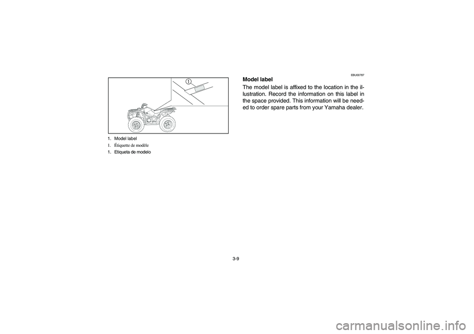 YAMAHA KODIAK 450 2006 Owners Manual 3-9 1. Model label
1.Étiquette de modèle
1. Etiqueta de modelo
EBU00787
Model label
The model label is affixed to the location in the il-
lustration. Record the information on this label in
the spac YAMAHA KODIAK 450 2006 Owners Manual 3-9 1. Model label
1.Étiquette de modèle
1. Etiqueta de modelo
EBU00787
Model label
The model label is affixed to the location in the il-
lustration. Record the information on this label in
the spac