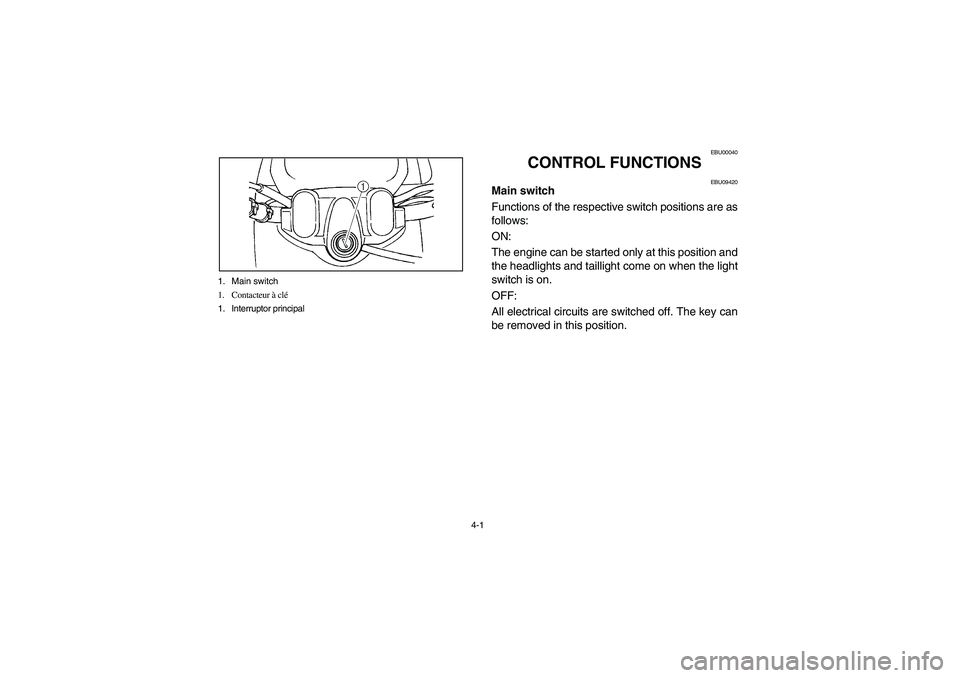 YAMAHA KODIAK 450 2006 Owners Manual 4-1 1. Main switch
1. Contacteur à clé
1. Interruptor principal
EBU00040
CONTROL FUNCTIONS
EBU09420
Main switch
Functions of the respective switch positions are as
follows:
ON:
The engine can be s YAMAHA KODIAK 450 2006 Owners Manual 4-1 1. Main switch
1. Contacteur à clé
1. Interruptor principal
EBU00040
CONTROL FUNCTIONS
EBU09420
Main switch
Functions of the respective switch positions are as
follows:
ON:
The engine can be s