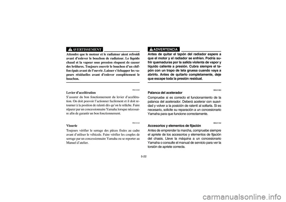 YAMAHA KODIAK 450 2005 Owners Guide 5-22
AVERTISSEMENT
_ Attendre que le moteur et le radiateur aient refroidi
avant d’enlever le bouchon de radiateur. Le liquide
chaud et la vapeur sous pression risquent de causer
des brûlures. Touj
