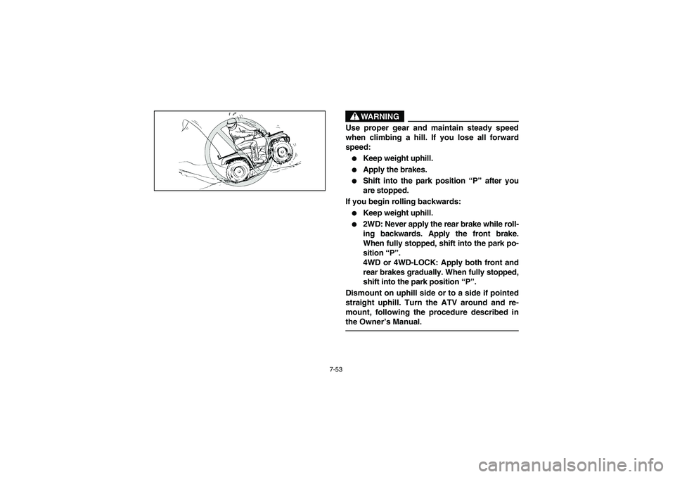 YAMAHA KODIAK 450 2005  Manuale de Empleo (in Spanish) 7-53
WARNING
_ Use proper gear and maintain steady speed
when climbing a hill. If you lose all forward
speed: 
Keep weight uphill. 

Apply the brakes. 

Shift into the park position “P” after y