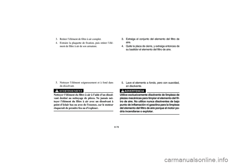 YAMAHA KODIAK 450 2005 Manuale de Empleo (in Spanish) 8-78
3. Retirer l’élément de filtre à air complet.
4. Extraire la plaquette de fixation, puis retirer l’élé-
ment de filtre à air de son armature.
5. Nettoyer l’élément soigneusement et YAMAHA KODIAK 450 2005 Manuale de Empleo (in Spanish) 8-78
3. Retirer l’élément de filtre à air complet.
4. Extraire la plaquette de fixation, puis retirer l’élé-
ment de filtre à air de son armature.
5. Nettoyer l’élément soigneusement et