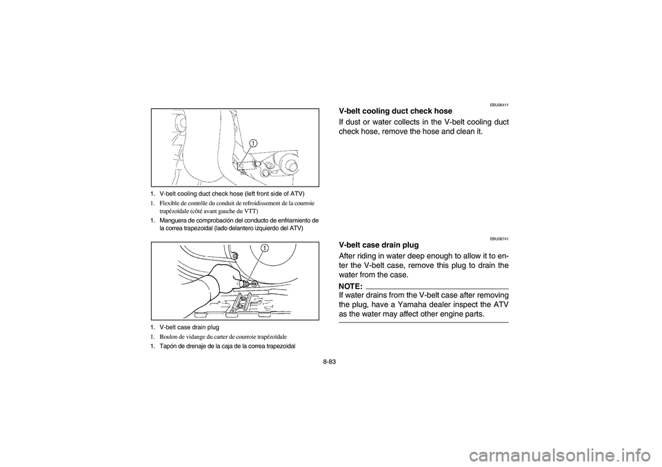 YAMAHA KODIAK 450 2005 User Guide 8-83 1. V-belt cooling duct check hose (left front side of ATV)
1. Flexible de contrôle du conduit de refroidissement de la courroie
trapézoïdale (côté avant gauche du VTT)
1. Manguera de compro YAMAHA KODIAK 450 2005 User Guide 8-83 1. V-belt cooling duct check hose (left front side of ATV)
1. Flexible de contrôle du conduit de refroidissement de la courroie
trapézoïdale (côté avant gauche du VTT)
1. Manguera de compro