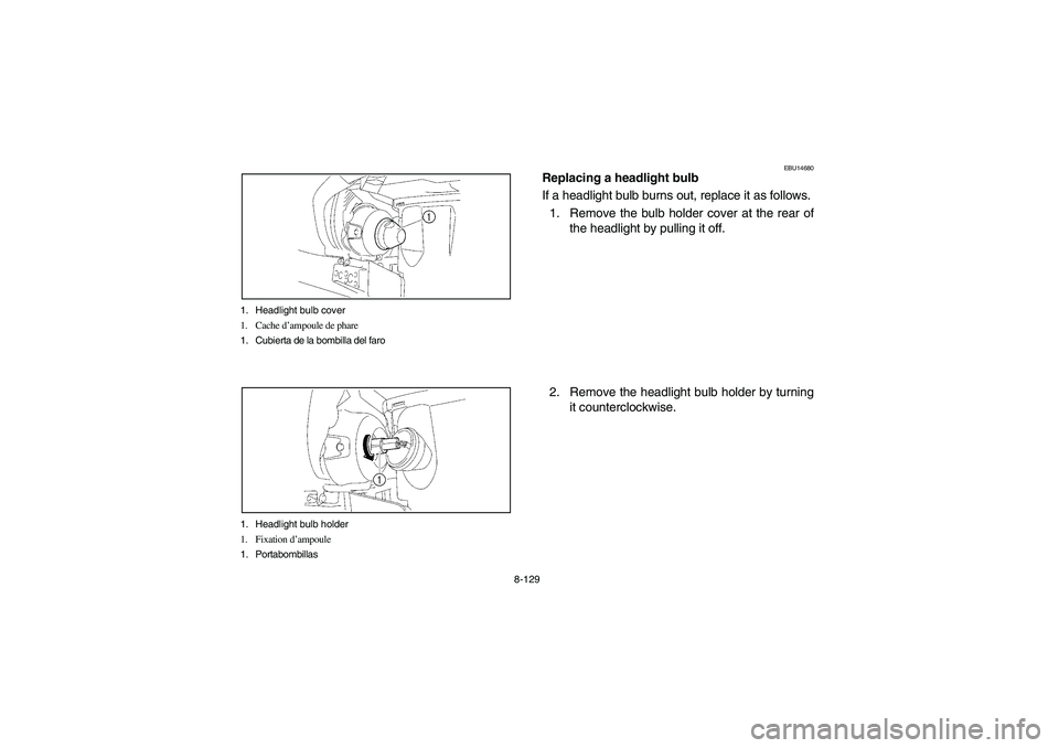 YAMAHA KODIAK 450 2005 Owners Manual 8-129 1. Headlight bulb cover
1. Cache d’ampoule de phare
1. Cubierta de la bombilla del faro
1. Headlight bulb holder
1. Fixation d’ampoule
1. Portabombillas
EBU14680
Replacing a headlight bulb
I YAMAHA KODIAK 450 2005 Owners Manual 8-129 1. Headlight bulb cover
1. Cache d’ampoule de phare
1. Cubierta de la bombilla del faro
1. Headlight bulb holder
1. Fixation d’ampoule
1. Portabombillas
EBU14680
Replacing a headlight bulb
I
