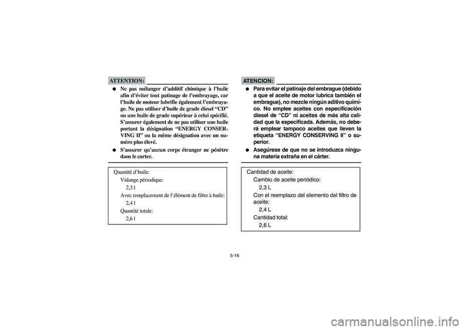 YAMAHA KODIAK 450 2004  Manuale de Empleo (in Spanish) 5-16
ATTENTION:
Ne pas mélanger d’additif chimique à l’huile
afin d’éviter tout patinage de l’embrayage, car
l’huile de moteur lubrifie également l’embraya-
ge. Ne pas utiliser d’hu