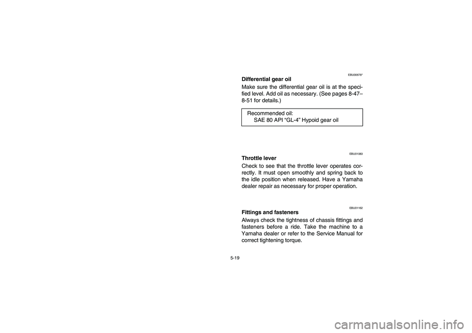 YAMAHA KODIAK 450 2004  Manuale de Empleo (in Spanish) 5-19
EBU00678*
Differential gear oil
Make sure the differential gear oil is at the speci-
fied level. Add oil as necessary. (See pages 8-47–
8-51 for details.)
EBU01083
Throttle lever
Check to see t
