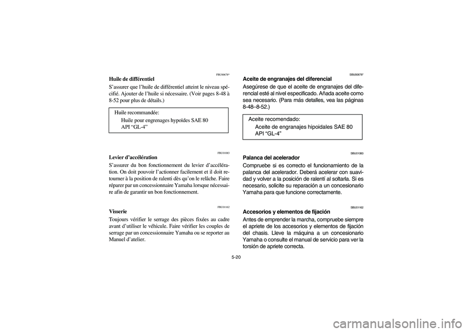 YAMAHA KODIAK 450 2004  Manuale de Empleo (in Spanish) 5-20
FBU00678*
Huile de différentiel
S’assurer que l’huile de différentiel atteint le niveau spé-
cifié. Ajouter de l’huile si nécessaire. (Voir pages 8-48 à
8-52 pour plus de détails.)
F