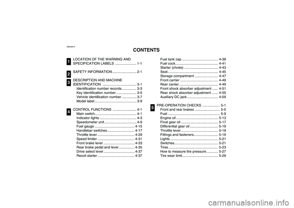 YAMAHA KODIAK 450 2004  Manuale de Empleo (in Spanish) EBU00015
1-CONTENTS
LOCATION OF THE WARNING AND 
SPECIFICATION LABELS  ...................... 1-1
SAFETY INFORMATION ......................... 2-1
DESCRIPTION AND MACHINE 
IDENTIFICATION .............