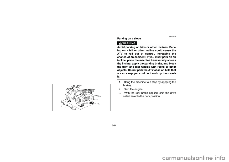 YAMAHA KODIAK 450 2004  Manuale de Empleo (in Spanish) 6-21
EBU00676
Parking on a slope
WARNING
Avoid parking on hills or other inclines. Park-
ing on a hill or other incline could cause the
ATV to roll out of control, increasing the
chance of an accident