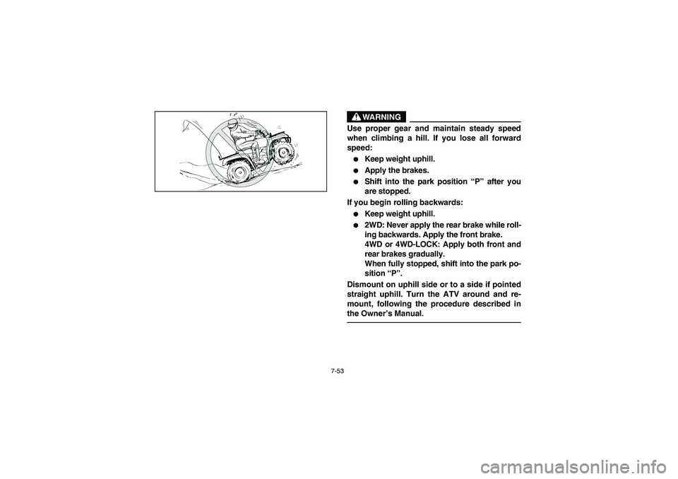 YAMAHA KODIAK 450 2004  Manuale de Empleo (in Spanish) 7-53
WARNING
_ Use proper gear and maintain steady speed
when climbing a hill. If you lose all forward
speed: 
Keep weight uphill. 

Apply the brakes. 

Shift into the park position “P” after y