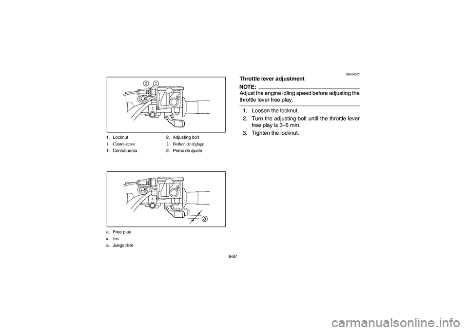 YAMAHA KODIAK 450 2004  Manuale de Empleo (in Spanish) 8-87 1. Locknut 2. Adjusting bolt
1. Contre-écrou 2. Bolhon de réglage
1. Contratuerca 2. Perno de ajuste
a. Free play
a. Jeu
a. Juego libre
EBU00307
Throttle lever adjustmentNOTE:Adjust the engine 