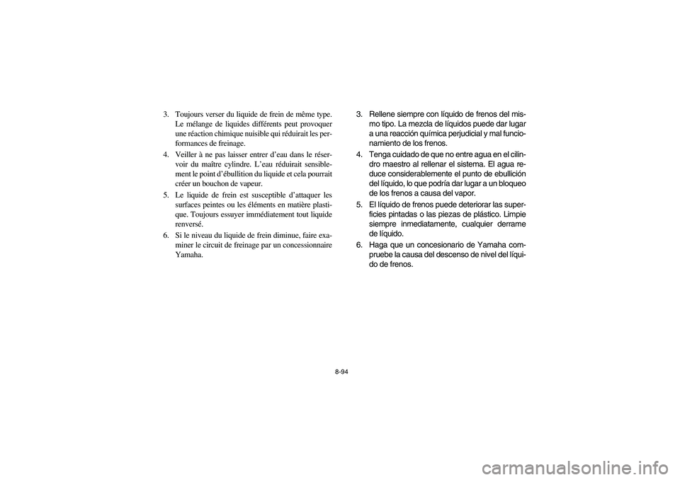 YAMAHA KODIAK 450 2004  Manuale de Empleo (in Spanish) 8-94
3. Toujours verser du liquide de frein de même type.
Le mélange de liquides différents peut provoquer
une réaction chimique nuisible qui réduirait les per-
formances de freinage.
4. Veiller 