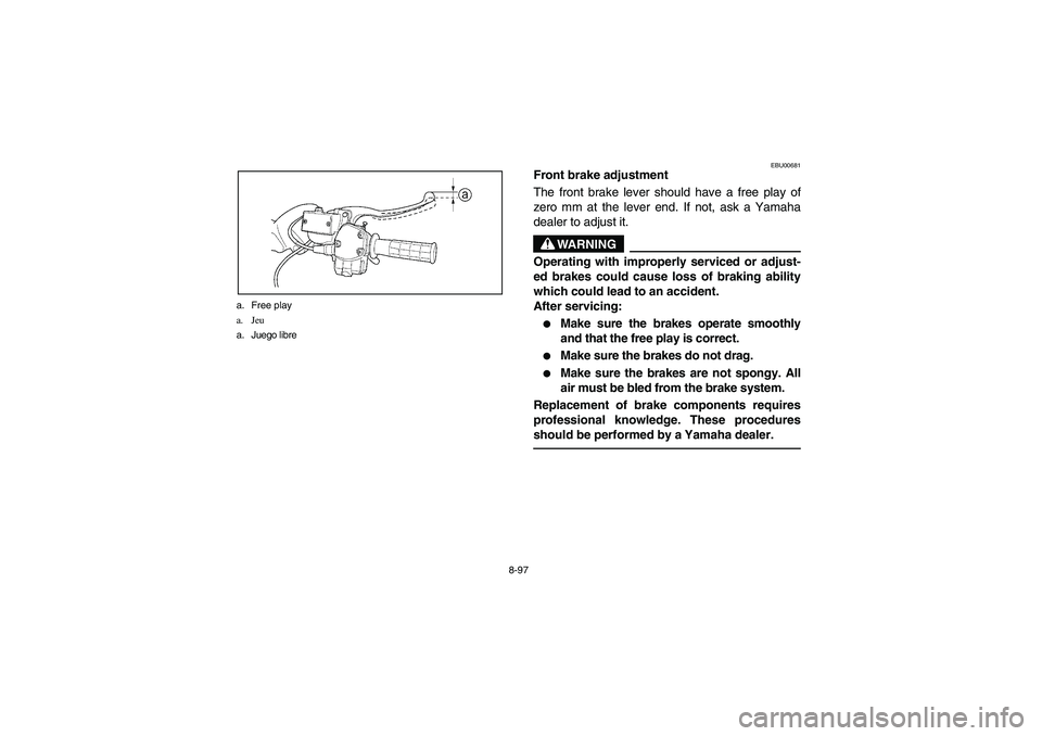 YAMAHA KODIAK 450 2004  Manuale de Empleo (in Spanish) 8-97 a. Free play
a. Jeu
a. Juego libre
EBU00681
Front brake adjustment
The front brake lever should have a free play of
zero mm at the lever end. If not, ask a Yamaha
dealer to adjust it.
WARNING
Ope