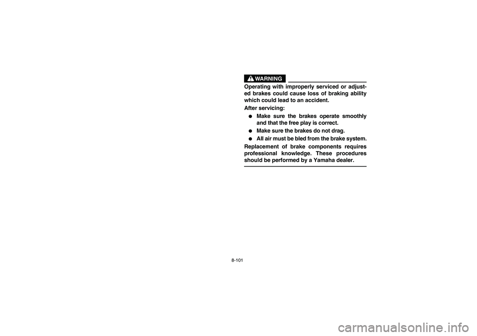 YAMAHA KODIAK 450 2004  Manuale de Empleo (in Spanish) 8-101
WARNING
Operating with improperly serviced or adjust-
ed brakes could cause loss of braking ability
which could lead to an accident.
After servicing:
Make sure the brakes operate smoothly
and t