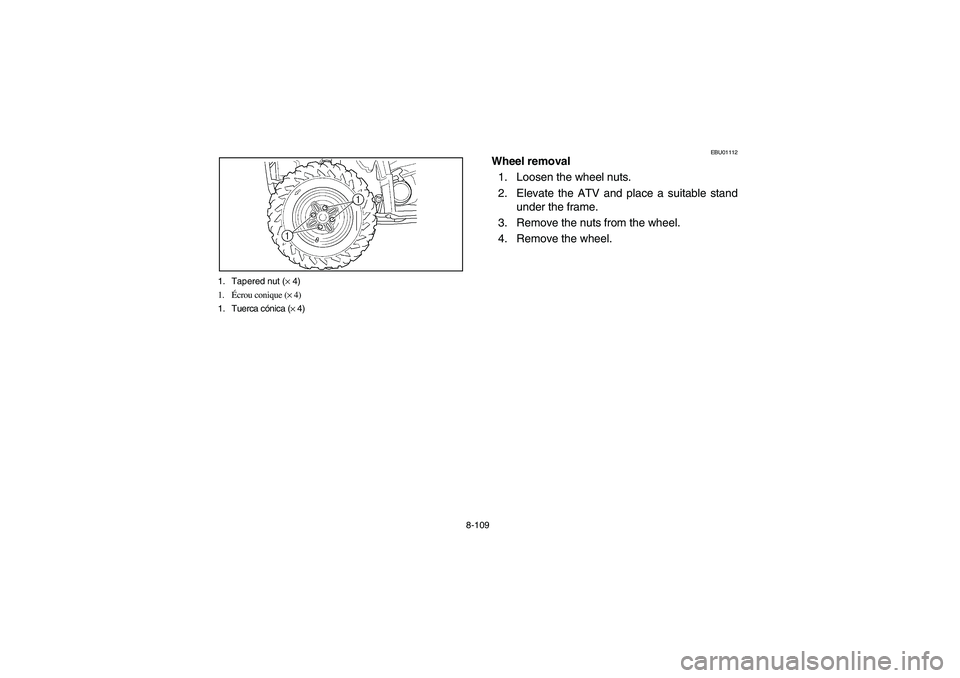 YAMAHA KODIAK 450 2004  Manuale de Empleo (in Spanish) 8-109 1. Tapered nut (× 4)
1.Écrou conique (× 4)
1. Tuerca cónica (× 4)
EBU01112
Wheel removal
1. Loosen the wheel nuts.
2. Elevate the ATV and place a suitable stand
under the frame.
3. Remove t