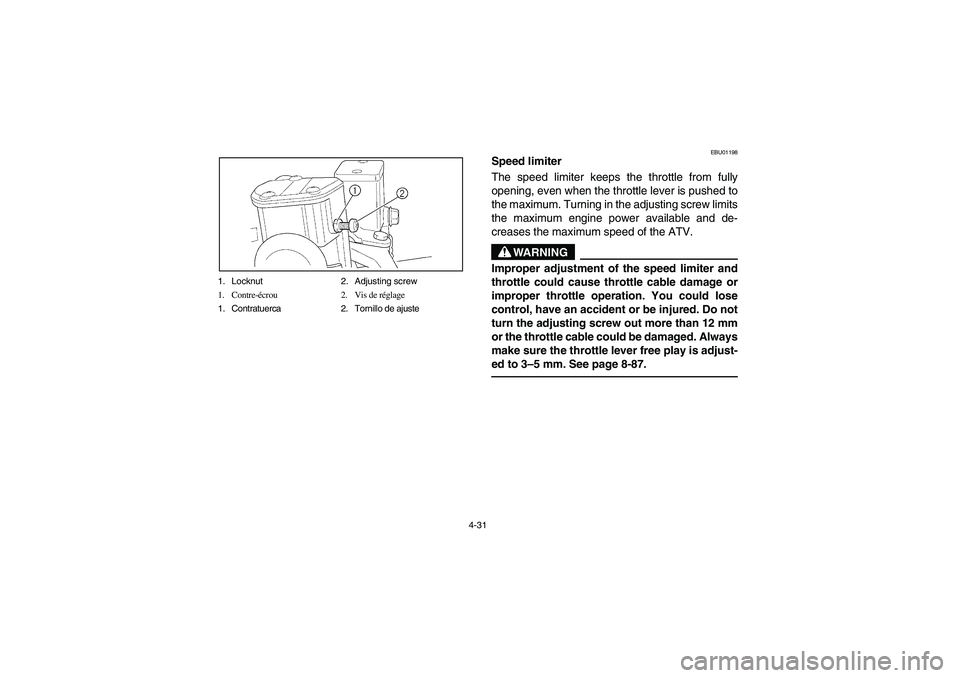 YAMAHA KODIAK 450 2004 Manuale de Empleo (in Spanish) 4-31 1. Locknut 2. Adjusting screw
1. Contre-écrou 2. Vis de réglage
1. Contratuerca 2. Tornillo de ajuste
EBU01198
Speed limiter
The speed limiter keeps the throttle from fully
opening, even when YAMAHA KODIAK 450 2004 Manuale de Empleo (in Spanish) 4-31 1. Locknut 2. Adjusting screw
1. Contre-écrou 2. Vis de réglage
1. Contratuerca 2. Tornillo de ajuste
EBU01198
Speed limiter
The speed limiter keeps the throttle from fully
opening, even when