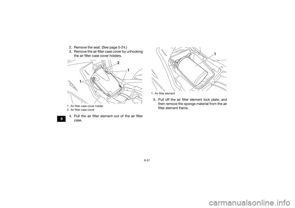 YAMAHA KODIAK 700 2022 Owners Manual 9-37
92. Remove the seat. (See page 5-24.)
3. Remove the air filter case cover by unhooking
the air filter case cover holders.
4. Pull the air filter element out of the air filter case. 5. Pull off th YAMAHA KODIAK 700 2022 Owners Manual 9-37
92. Remove the seat. (See page 5-24.)
3. Remove the air filter case cover by unhooking
the air filter case cover holders.
4. Pull the air filter element out of the air filter case. 5. Pull off th
