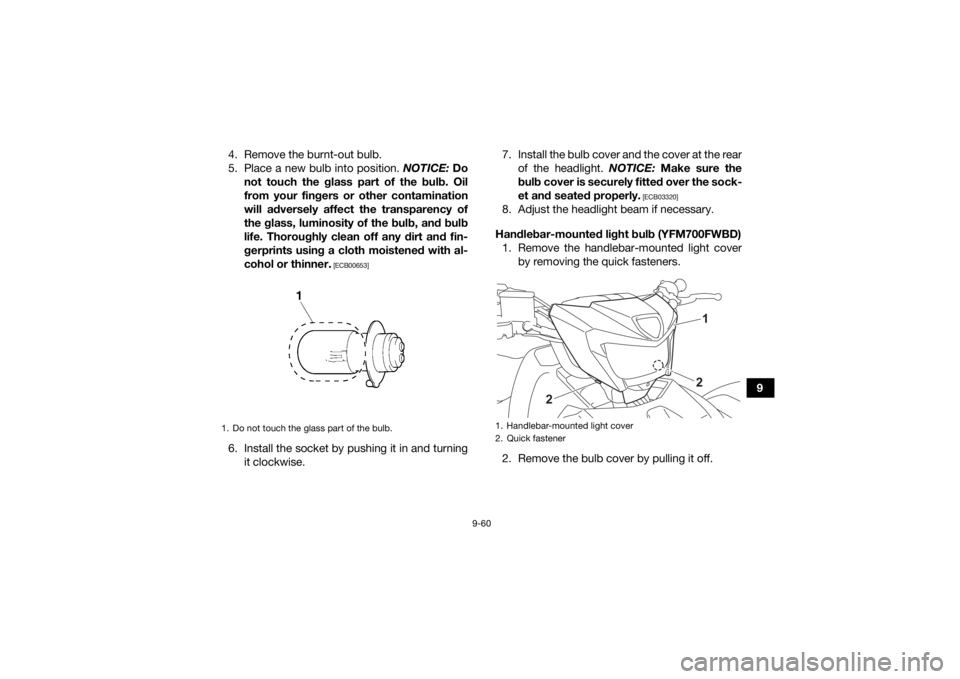 YAMAHA KODIAK 700 2022  Owners Manual 9-60
9
4. Remove the burnt-out bulb.
5. Place a new bulb into position. 
NOTICE: Do
not touch the glass part of the bulb. Oil
from your fingers or other contamination
will adversely affect the transpa