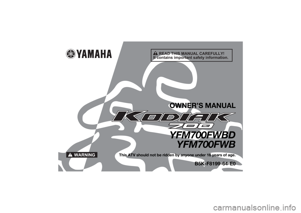 YAMAHA KODIAK 700 2022 Owners Manual READ THIS MANUAL CAREFULLY!
It contains important safety information.
WARNING
OWNER’S MANUALYFM700FWBD YFM700FWB
This ATV should not be ridden by anyone under 16 years of age.
B5K-F8199-64-E0
UB5K64 YAMAHA KODIAK 700 2022 Owners Manual READ THIS MANUAL CAREFULLY!
It contains important safety information.
WARNING
OWNER’S MANUALYFM700FWBD YFM700FWB
This ATV should not be ridden by anyone under 16 years of age.
B5K-F8199-64-E0
UB5K64