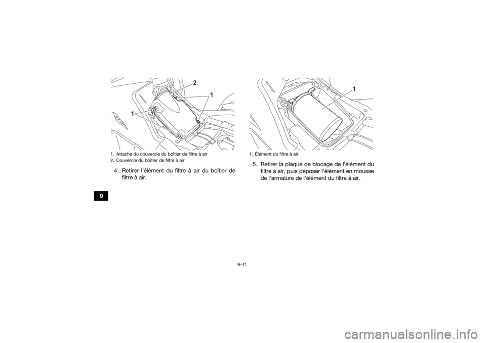 YAMAHA KODIAK 700 2022 Notices Demploi (in French) 9-41
94. Retirer l’élément du filtre à air du boîtier de
filtre à air. 5. Retirer la plaque de blocage de l’élément du
filtre à air, puis déposer l’élément en mousse
de l’armature d YAMAHA KODIAK 700 2022 Notices Demploi (in French) 9-41
94. Retirer l’élément du filtre à air du boîtier de
filtre à air. 5. Retirer la plaque de blocage de l’élément du
filtre à air, puis déposer l’élément en mousse
de l’armature d