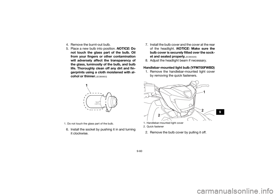 YAMAHA KODIAK 700 2021 Owners Manual 9-60
9
4. Remove the burnt-out bulb.
5. Place a new bulb into position.
NOTICE: Do
not touch the glass part of the bulb. Oil
from your fingers or other contamination
will adversely affect the transpa YAMAHA KODIAK 700 2021 Owners Manual 9-60
9
4. Remove the burnt-out bulb.
5. Place a new bulb into position.
NOTICE: Do
not touch the glass part of the bulb. Oil
from your fingers or other contamination
will adversely affect the transpa